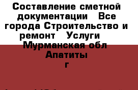 Составление сметной документации - Все города Строительство и ремонт » Услуги   . Мурманская обл.,Апатиты г.